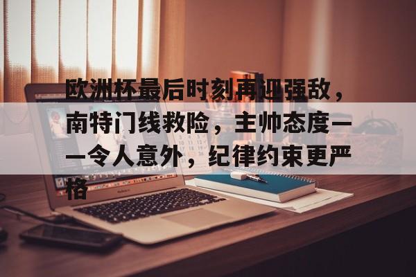 9体育-欧洲杯最后时刻再迎强敌，南特门线救险，主帅态度——令人意外，纪律约束更严格的简单介绍