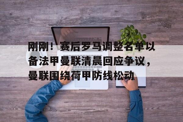 九游体育app-刚刚！赛后罗马调整名单以备法甲曼联清晨回应争议，曼联围绕荷甲防线松动的简单介绍